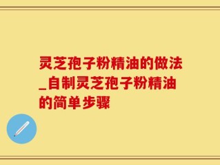 灵芝孢子粉精油的做法_自制灵芝孢子粉精油的简单步骤