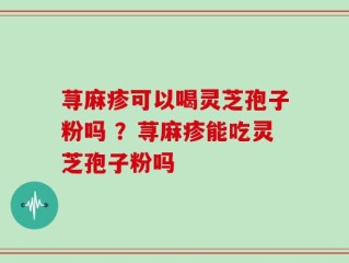 荨麻疹可以喝灵芝孢子粉吗 ？荨麻疹能吃灵芝孢子粉吗