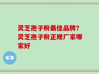 灵芝孢子粉最佳品牌？灵芝孢子粉正规厂家哪家好