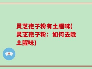 灵芝孢子粉有土腥味(灵芝孢子粉：如何去除土腥味)