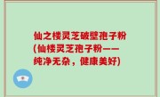 仙之楼灵芝破壁孢子粉(仙楼灵芝孢子粉——纯净无杂，健康美好)