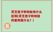 灵芝孢子粉和肽有什么区别(灵芝孢子粉和肽的差别是什么？)