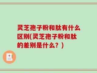 灵芝孢子粉和肽有什么区别(灵芝孢子粉和肽的差别是什么？)