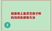 冠县地上皇灵芝孢子粉的功效及使用方法