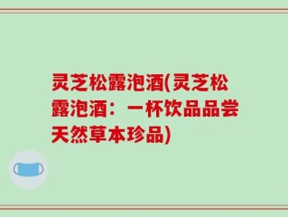 灵芝松露泡酒(灵芝松露泡酒：一杯饮品品尝天然草本珍品)