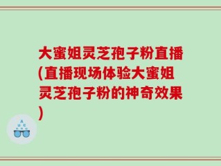 大蜜姐灵芝孢子粉直播(直播现场体验大蜜姐灵芝孢子粉的神奇效果)