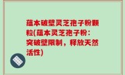 蕴本破壁灵芝孢子粉颗粒(蕴本灵芝孢子粉：突破壁限制，释放天然活性)