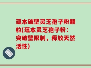 蕴本破壁灵芝孢子粉颗粒(蕴本灵芝孢子粉：突破壁限制，释放天然活性)