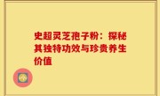 史超灵芝孢子粉：探秘其独特功效与珍贵养生价值