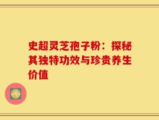 史超灵芝孢子粉：探秘其独特功效与珍贵养生价值