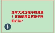 加拿大灵芝孢子粉用量？正确使用灵芝孢子粉的方法？