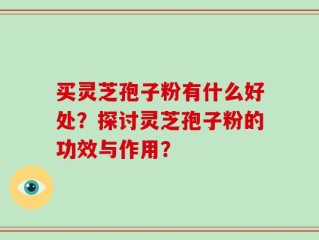 买灵芝孢子粉有什么好处？探讨灵芝孢子粉的功效与作用？