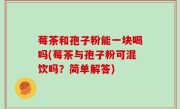 莓茶和孢子粉能一块喝吗(莓茶与孢子粉可混饮吗？简单解答)