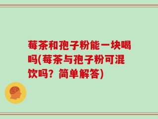 莓茶和孢子粉能一块喝吗(莓茶与孢子粉可混饮吗？简单解答)