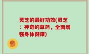 灵芝的最好功效(灵芝：神奇的草药，全面增强身体健康)
