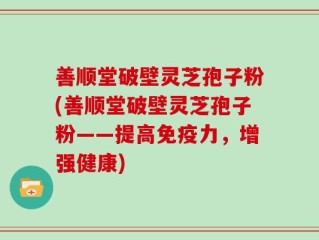 善顺堂破壁灵芝孢子粉(善顺堂破壁灵芝孢子粉——提高免疫力，增强健康)