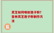 灵芝如何喷射孢子粉？吉林灵芝孢子粉制作方法