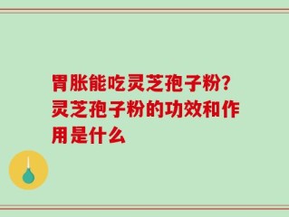 胃胀能吃灵芝孢子粉？灵芝孢子粉的功效和作用是什么