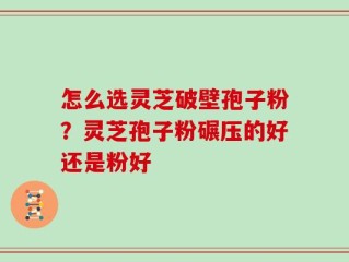 怎么选灵芝破壁孢子粉？灵芝孢子粉碾压的好还是粉好