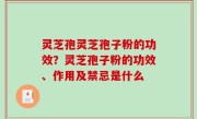 灵芝孢灵芝孢子粉的功效？灵芝孢子粉的功效、作用及禁忌是什么