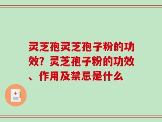 灵芝孢灵芝孢子粉的功效？灵芝孢子粉的功效、作用及禁忌是什么