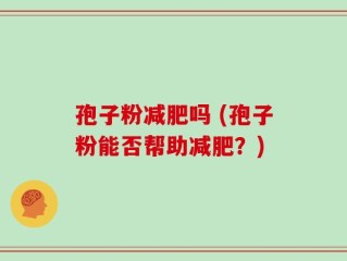 孢子粉减肥吗 (孢子粉能否帮助减肥？)
