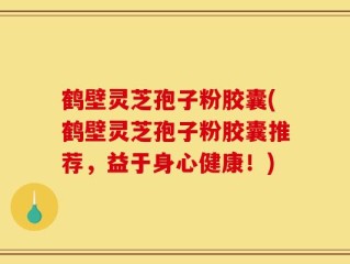 鹤壁灵芝孢子粉胶囊(鹤壁灵芝孢子粉胶囊推荐，益于身心健康！)