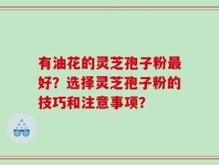 有油花的灵芝孢子粉最好？选择灵芝孢子粉的技巧和注意事项？