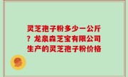 灵芝孢子粉多少一公斤？龙泉森芝宝有限公司生产的灵芝孢子粉价格