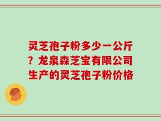 灵芝孢子粉多少一公斤？龙泉森芝宝有限公司生产的灵芝孢子粉价格