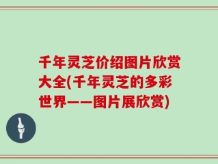 千年灵芝价绍图片欣赏大全(千年灵芝的多彩世界——图片展欣赏)