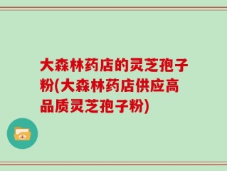 大森林药店的灵芝孢子粉(大森林药店供应高品质灵芝孢子粉)