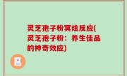 灵芝孢子粉冥炫反应(灵芝孢子粉：养生佳品的神奇效应)