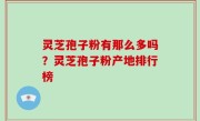 灵芝孢子粉有那么多吗？灵芝孢子粉产地排行榜