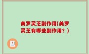 美罗灵芝副作用(美罗灵芝有哪些副作用？)