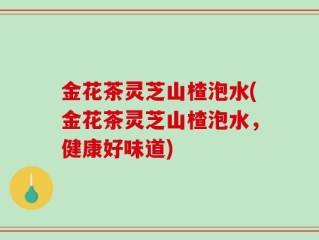 金花茶灵芝山楂泡水(金花茶灵芝山楂泡水，健康好味道)