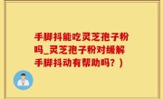 手脚抖能吃灵芝孢子粉吗_灵芝孢子粉对缓解手脚抖动有帮助吗？)