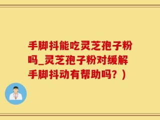 手脚抖能吃灵芝孢子粉吗_灵芝孢子粉对缓解手脚抖动有帮助吗？)