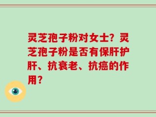 灵芝孢子粉对女士？灵芝孢子粉是否有保肝护肝、抗衰老、抗癌的作用？