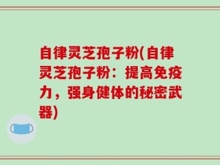 自律灵芝孢子粉(自律灵芝孢子粉：提高免疫力，强身健体的秘密武器)