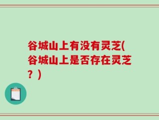 谷城山上有没有灵芝(谷城山上是否存在灵芝？)