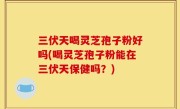 三伏天喝灵芝孢子粉好吗(喝灵芝孢子粉能在三伏天保健吗？)