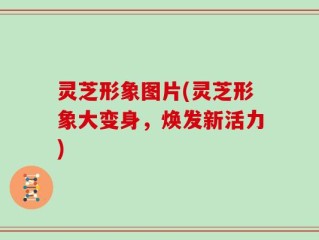 灵芝形象图片(灵芝形象大变身，焕发新活力)