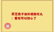 灵芝孢子油长痘能吃么：看完可以放心了