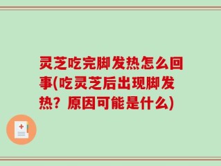 灵芝吃完脚发热怎么回事(吃灵芝后出现脚发热？原因可能是什么)