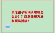 灵芝孢子粉误入眼睛怎么办？？应急处理方法和预防措施？