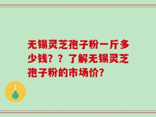 无锡灵芝孢子粉一斤多少钱？？了解无锡灵芝孢子粉的市场价？