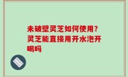 未破壁灵芝如何使用？灵芝能直接用开水泡开喝吗