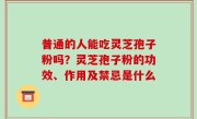 普通的人能吃灵芝孢子粉吗？灵芝孢子粉的功效、作用及禁忌是什么