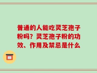普通的人能吃灵芝孢子粉吗？灵芝孢子粉的功效、作用及禁忌是什么